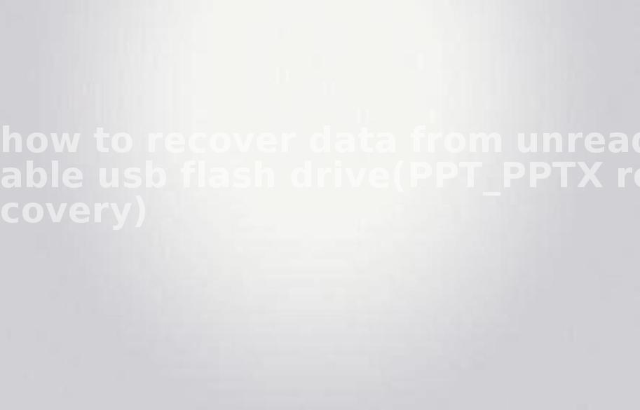 how to recover data from unreadable usb flash drive(PPT_PPTX recovery)1
